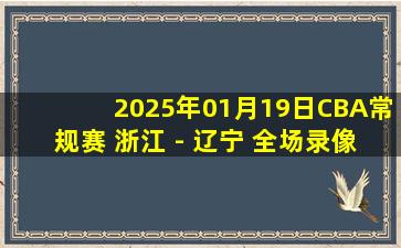 2025年01月19日CBA常规赛 浙江 - 辽宁 全场录像